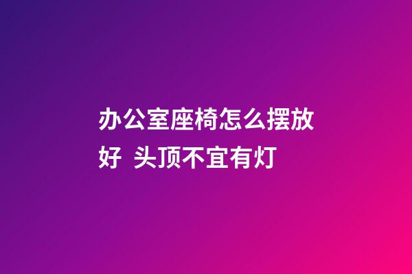 办公室座椅怎么摆放好  头顶不宜有灯